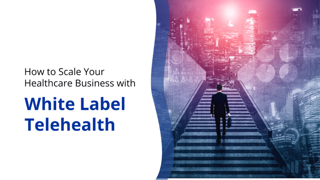 How to Scale Your Healthcare Business with White Label Telehealth